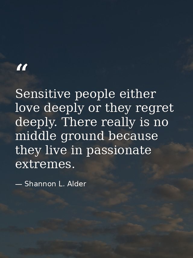 Sensitive people either love deeply or they regret deeply. There really is no middle ground because they live in passion — Shannon L. Alder