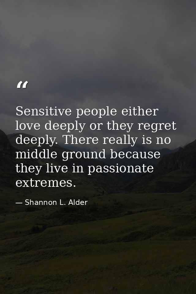 Sensitive people either love deeply or they regret deeply. There really is no middle ground because they live in passion — Shannon L. Alder