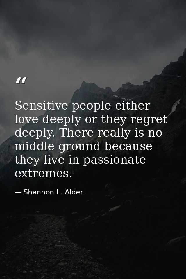 Sensitive people either love deeply or they regret deeply. There really is no middle ground because they live in passion — Shannon L. Alder