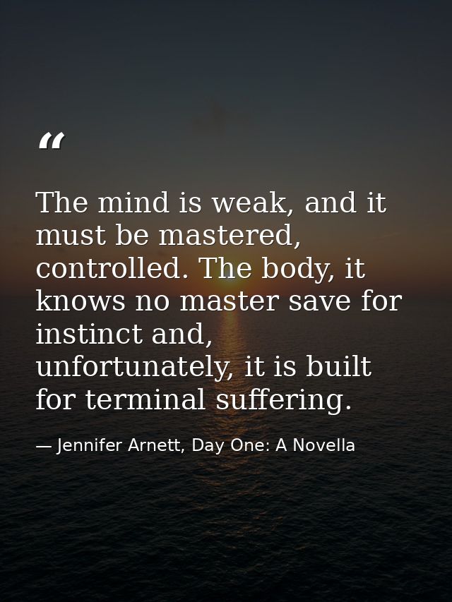 The mind is weak, and it must be mastered, controlled. The body, it knows no master save for instinct and, unfortunately — Jennifer Arnett, Day One: A Novella