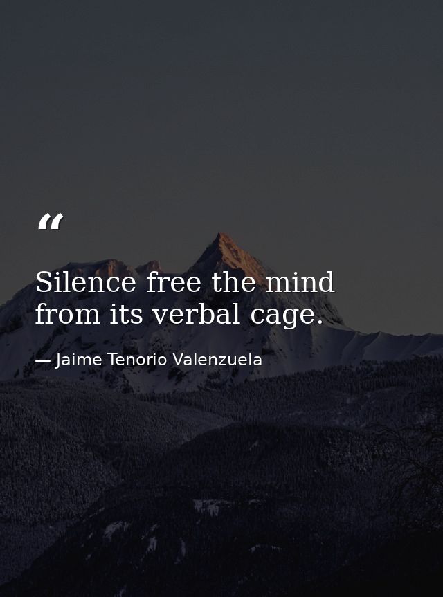 Silence free the mind from its verbal cage. — Jaime Tenorio Valenzuela