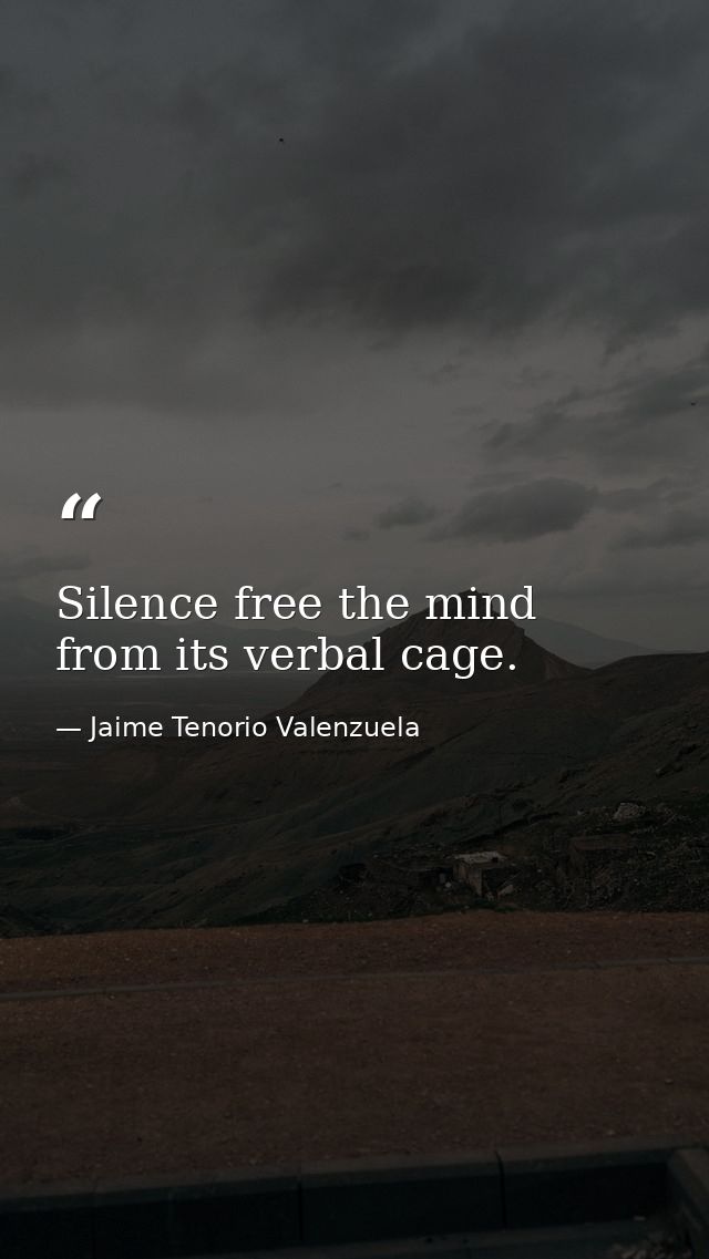 Silence free the mind from its verbal cage. — Jaime Tenorio Valenzuela