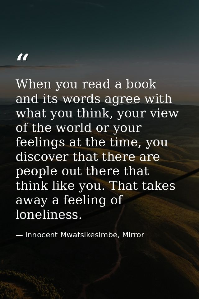 When you read a book and its words agree with what you think, your view of the world or your feelings at the time, you d — Innocent Mwatsikesimbe, Mirror