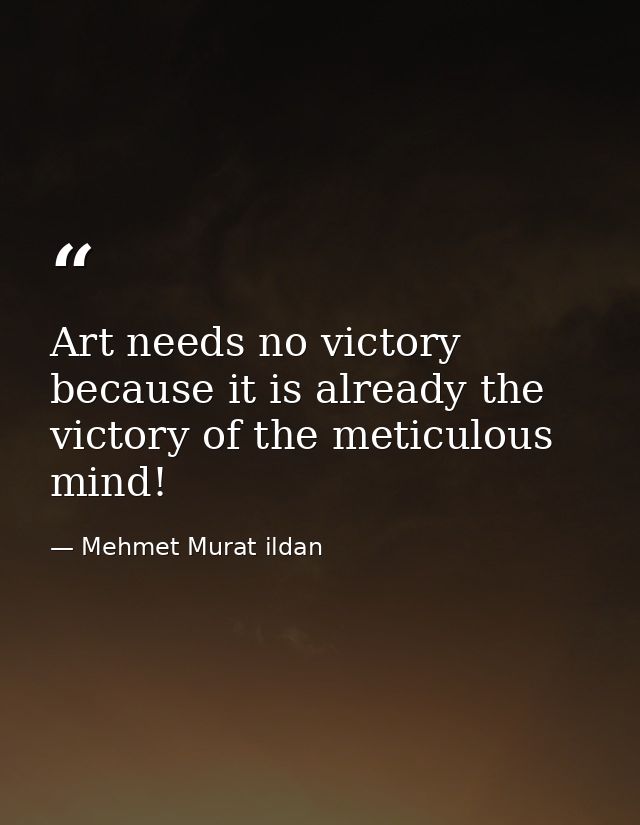 Art needs no victory because it is already the victory of the meticulous mind! — Mehmet Murat ildan
