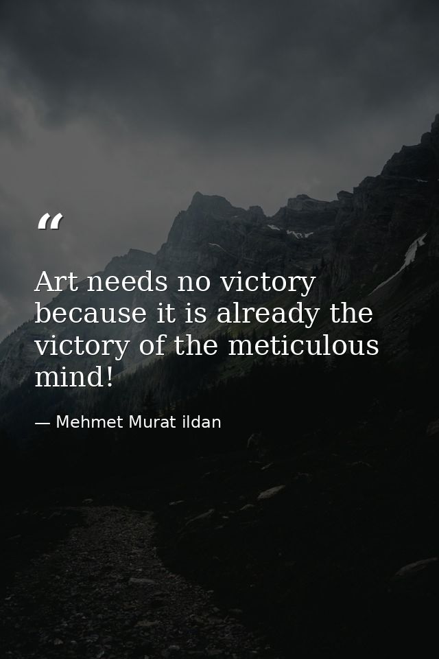 Art needs no victory because it is already the victory of the meticulous mind! — Mehmet Murat ildan