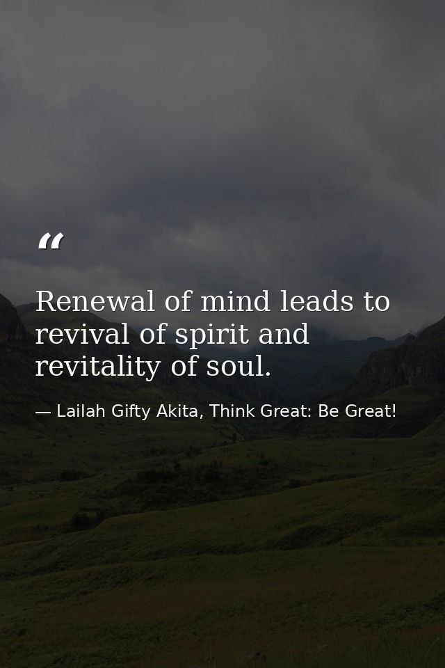 Renewal of mind leads to revival of spirit and revitality of soul. — Lailah Gifty Akita, Think Great: Be Great!