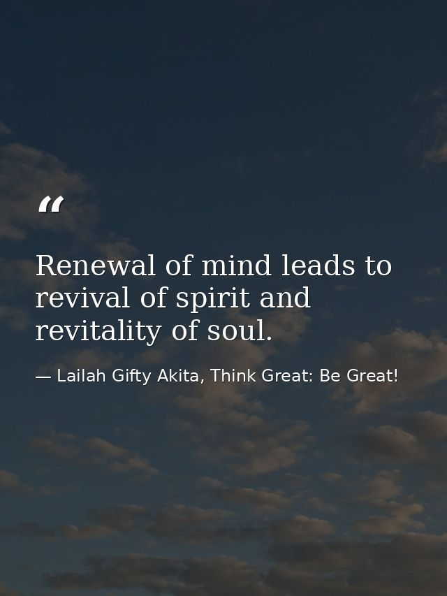 Renewal of mind leads to revival of spirit and revitality of soul. — Lailah Gifty Akita, Think Great: Be Great!