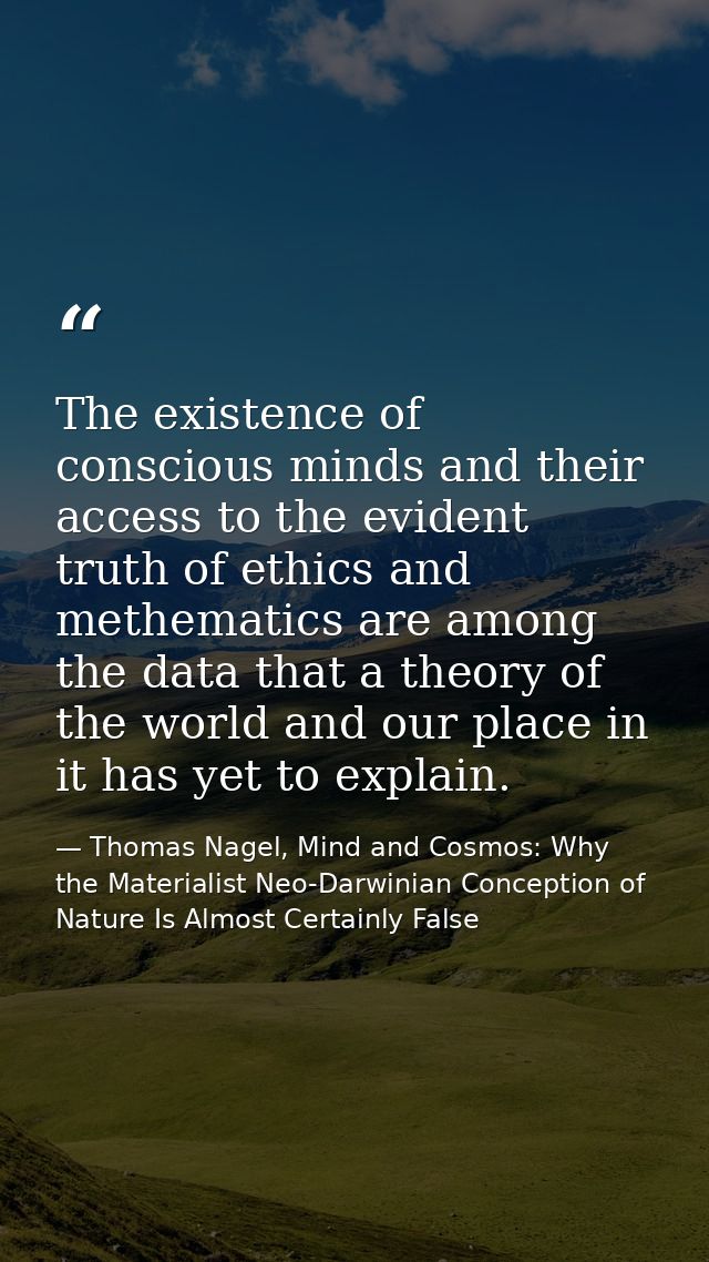 The existence of conscious minds and their access to the evident truth of ethics and methematics are among the data that — Thomas Nagel, Mind and Cosmos: Why the Materialist Neo-Darwinian Conception of Nature Is Almost Certainly False