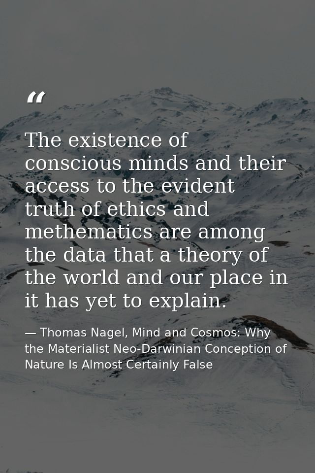 The existence of conscious minds and their access to the evident truth of ethics and methematics are among the data that — Thomas Nagel, Mind and Cosmos: Why the Materialist Neo-Darwinian Conception of Nature Is Almost Certainly False