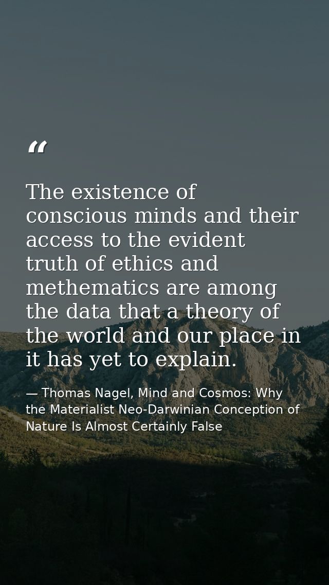 The existence of conscious minds and their access to the evident truth of ethics and methematics are among the data that — Thomas Nagel, Mind and Cosmos: Why the Materialist Neo-Darwinian Conception of Nature Is Almost Certainly False