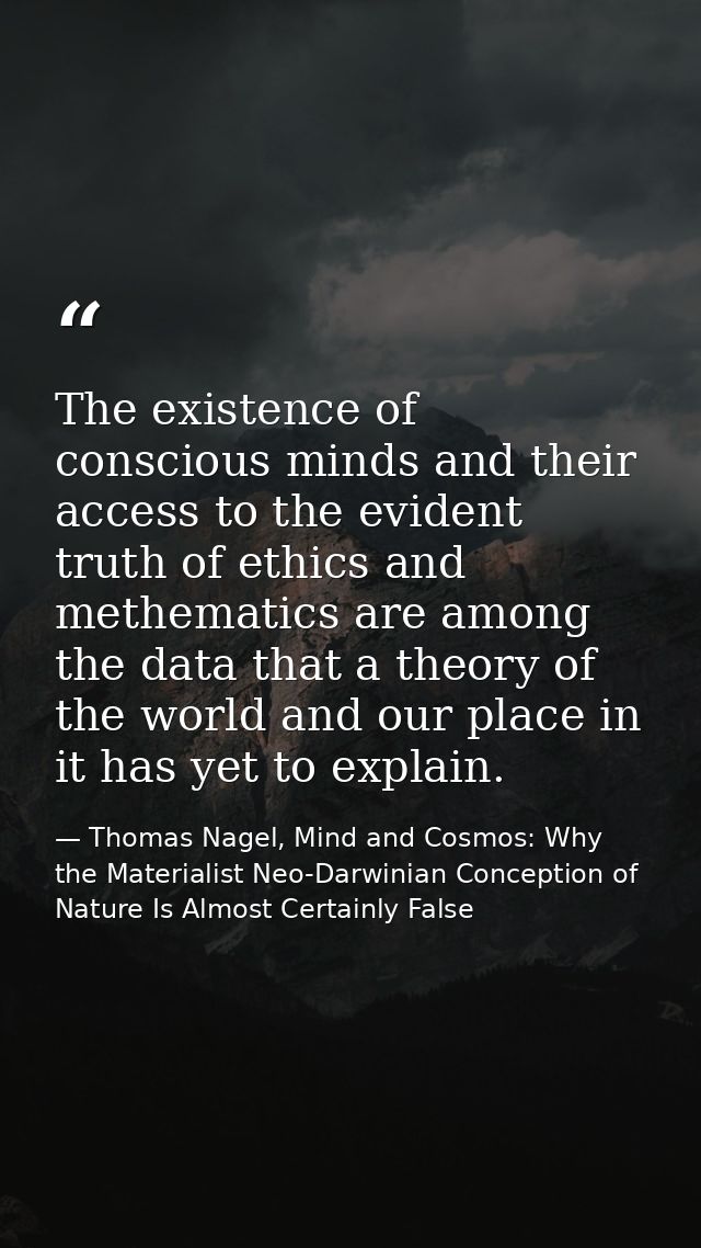 The existence of conscious minds and their access to the evident truth of ethics and methematics are among the data that — Thomas Nagel, Mind and Cosmos: Why the Materialist Neo-Darwinian Conception of Nature Is Almost Certainly False