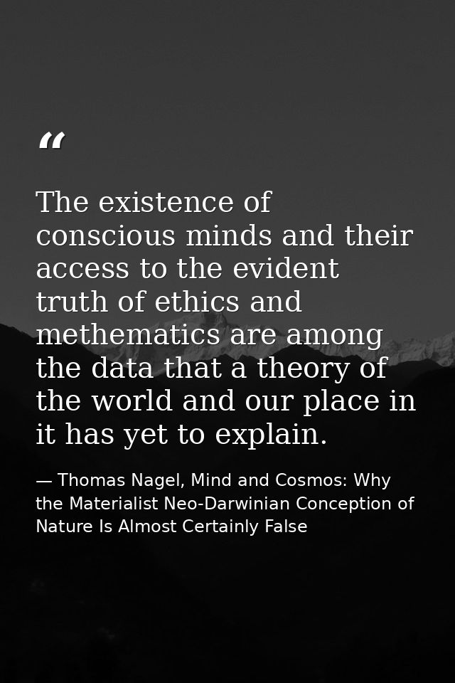The existence of conscious minds and their access to the evident truth of ethics and methematics are among the data that — Thomas Nagel, Mind and Cosmos: Why the Materialist Neo-Darwinian Conception of Nature Is Almost Certainly False