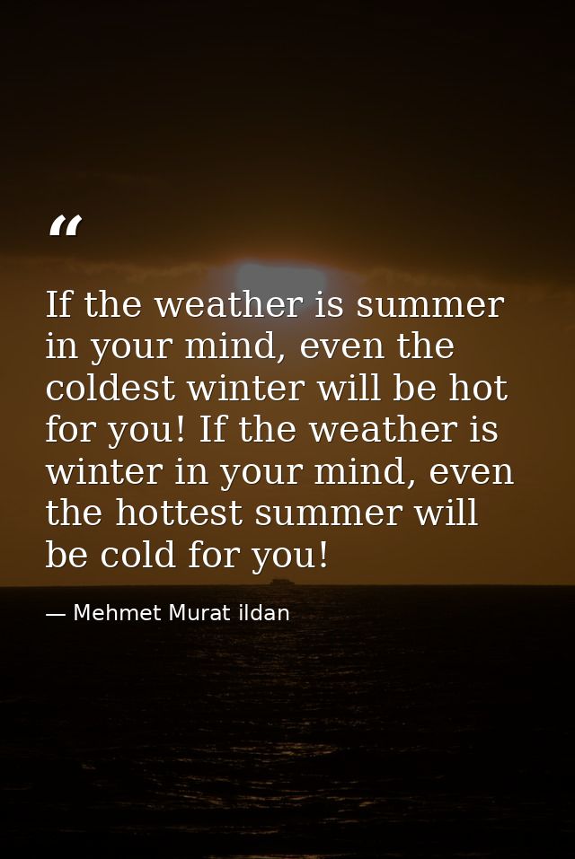 If the weather is summer in your mind, even the coldest winter will be hot for you! If the weather is winter in your min — Mehmet Murat ildan