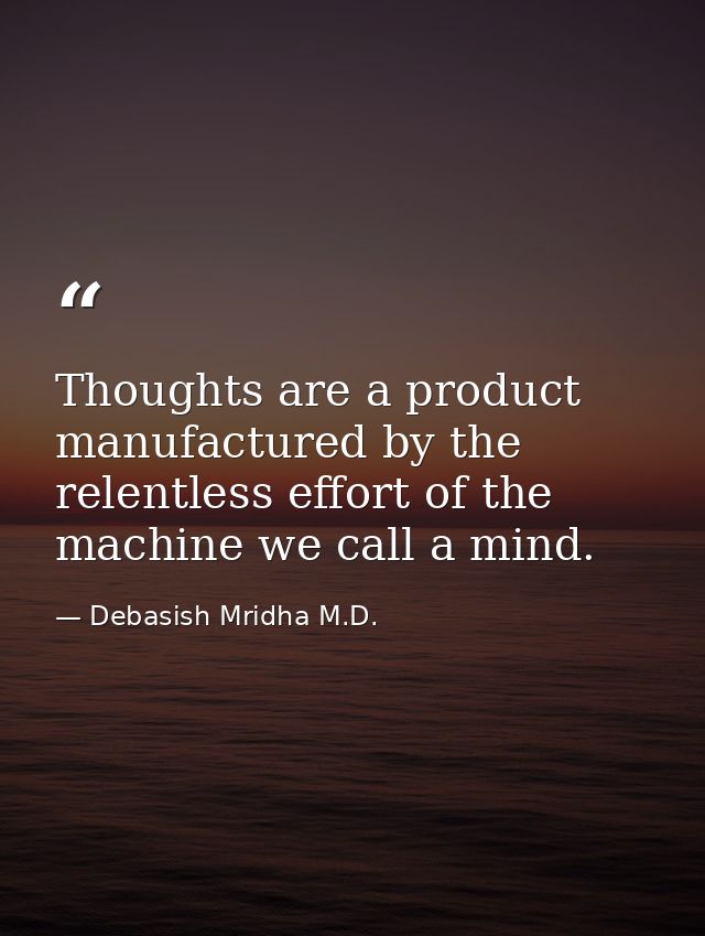 Thoughts are a product manufactured by the relentless effort of the machine we call a mind. — Debasish Mridha M.D.