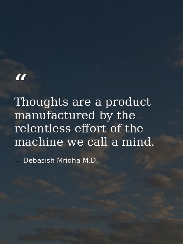 Thoughts are a product manufactured by the relentless effort of the machine we call a mind. — Debasish Mridha M.D.