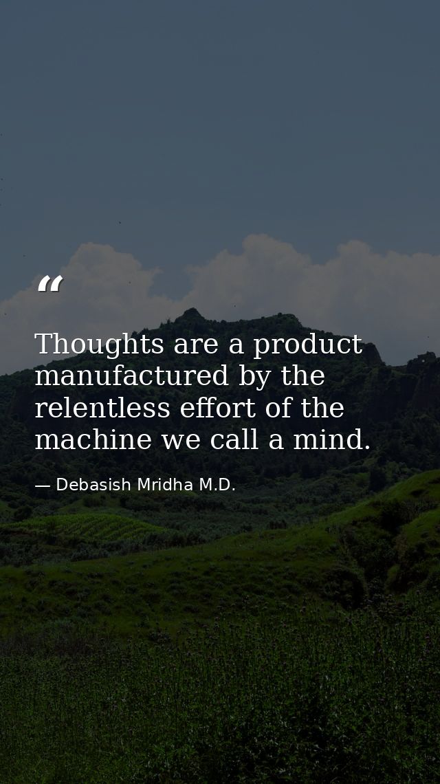 Thoughts are a product manufactured by the relentless effort of the machine we call a mind. — Debasish Mridha M.D.
