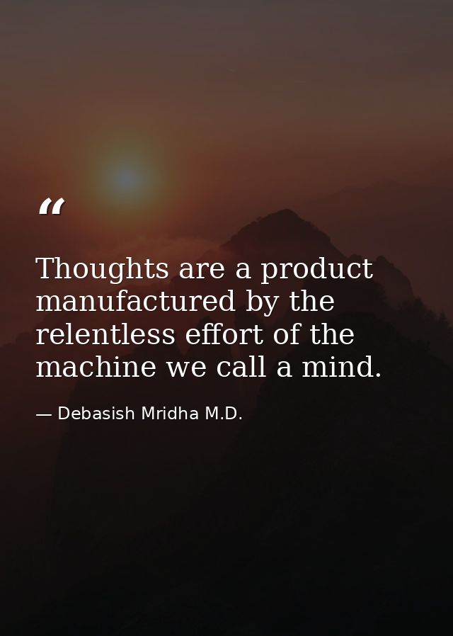 Thoughts are a product manufactured by the relentless effort of the machine we call a mind. — Debasish Mridha M.D.