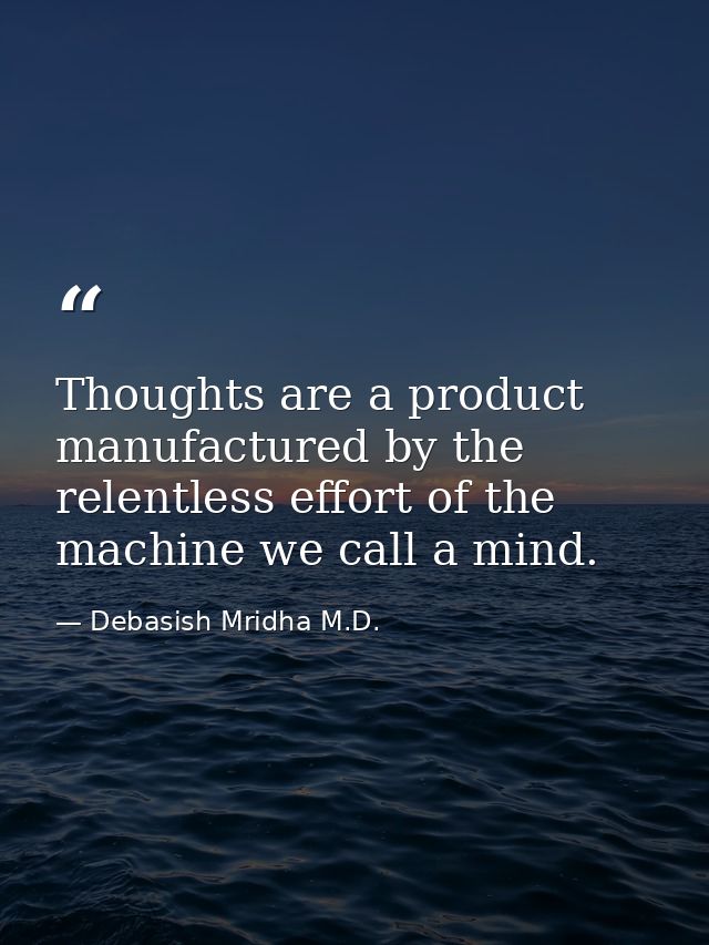 Thoughts are a product manufactured by the relentless effort of the machine we call a mind. — Debasish Mridha M.D.