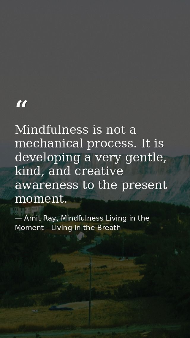 Mindfulness is not a mechanical process. It is developing a very gentle, kind, and creative awareness to the present mom — Amit Ray, Mindfulness Living in the Moment - Living in the Breath