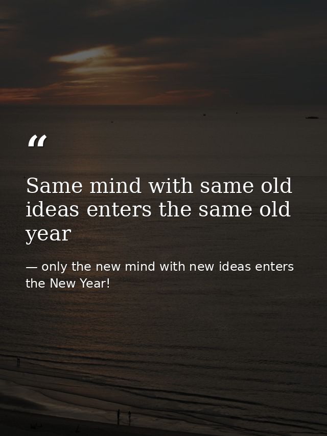 Same mind with same old ideas enters the same old year — only the new mind with new ideas enters the New Year!
