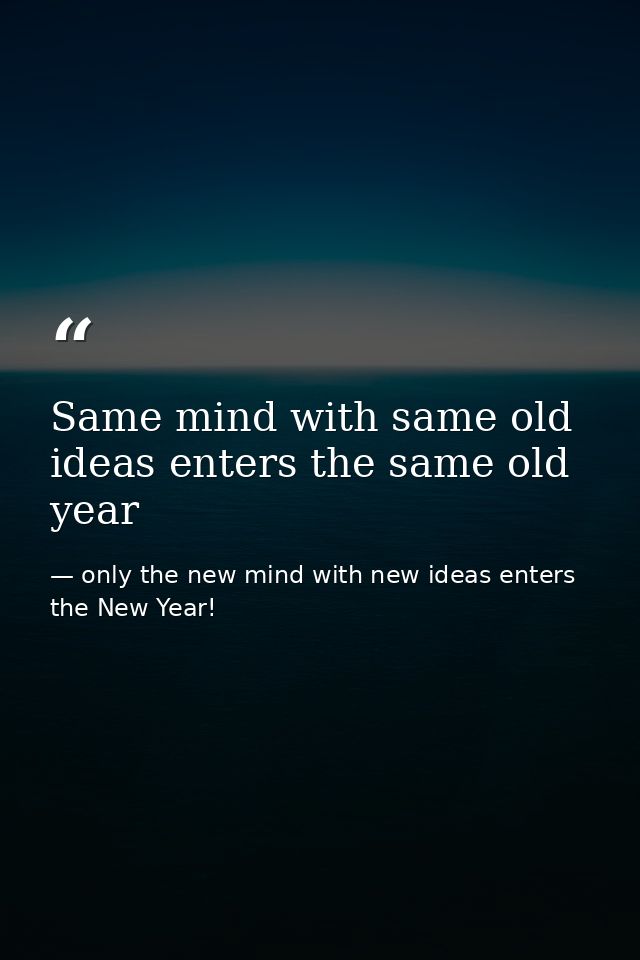 Same mind with same old ideas enters the same old year — only the new mind with new ideas enters the New Year!