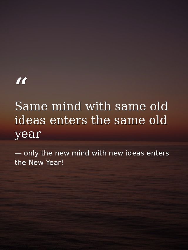 Same mind with same old ideas enters the same old year — only the new mind with new ideas enters the New Year!