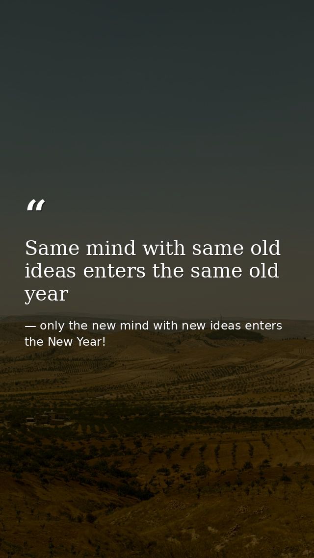 Same mind with same old ideas enters the same old year — only the new mind with new ideas enters the New Year!