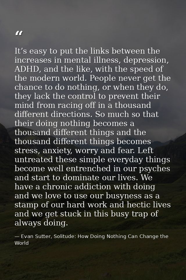 It’s easy to put the links between the increases in mental illness, depression, ADHD, and the like, with the speed of th — Evan Sutter, Solitude: How Doing Nothing Can Change the World