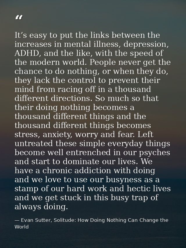 It’s easy to put the links between the increases in mental illness, depression, ADHD, and the like, with the speed of th — Evan Sutter, Solitude: How Doing Nothing Can Change the World