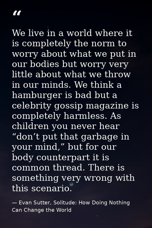 We live in a world where it is completely the norm to worry about what we put in our bodies but worry very little about  — Evan Sutter, Solitude: How Doing Nothing Can Change the World