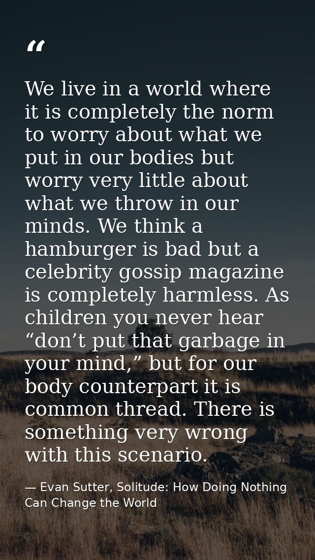 We live in a world where it is completely the norm to worry about what we put in our bodies but worry very little about  — Evan Sutter, Solitude: How Doing Nothing Can Change the World