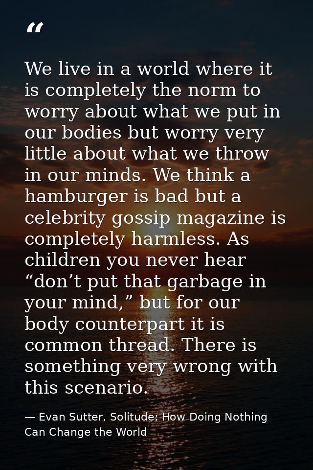 We live in a world where it is completely the norm to worry about what we put in our bodies but worry very little about  — Evan Sutter, Solitude: How Doing Nothing Can Change the World