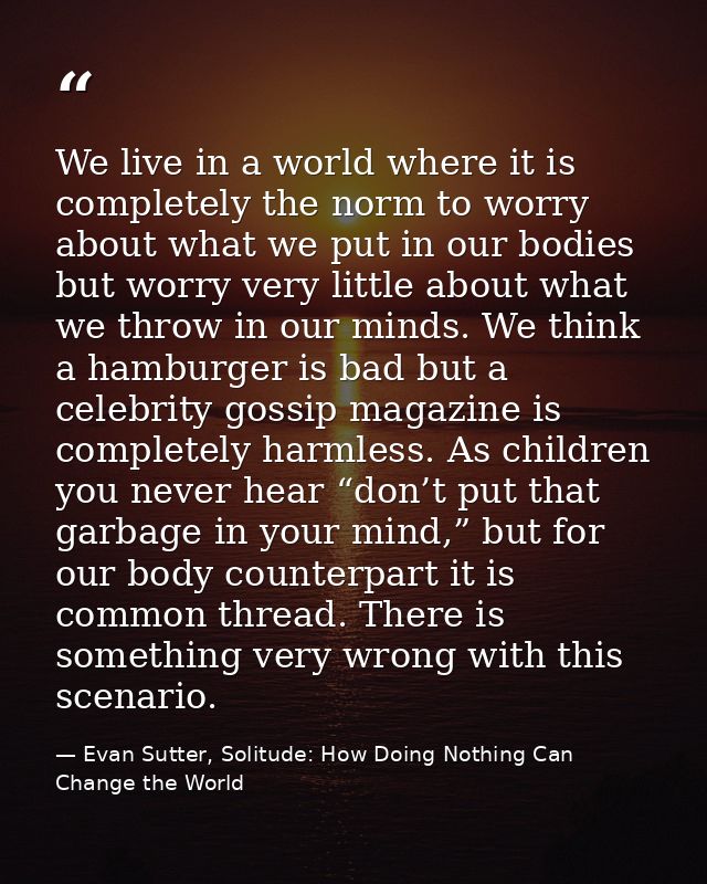 We live in a world where it is completely the norm to worry about what we put in our bodies but worry very little about  — Evan Sutter, Solitude: How Doing Nothing Can Change the World