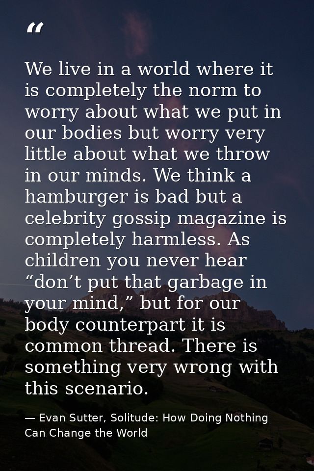 We live in a world where it is completely the norm to worry about what we put in our bodies but worry very little about  — Evan Sutter, Solitude: How Doing Nothing Can Change the World