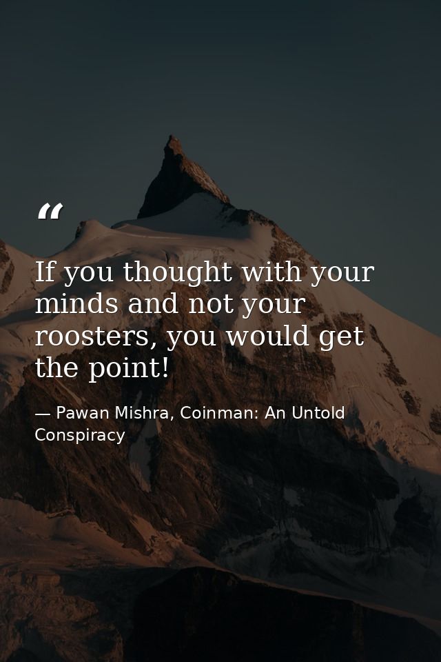 If you thought with your minds and not your roosters, you would get the point! — Pawan Mishra, Coinman: An Untold Conspiracy