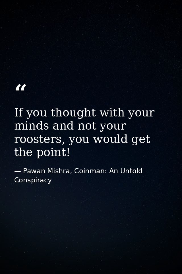 If you thought with your minds and not your roosters, you would get the point! — Pawan Mishra, Coinman: An Untold Conspiracy