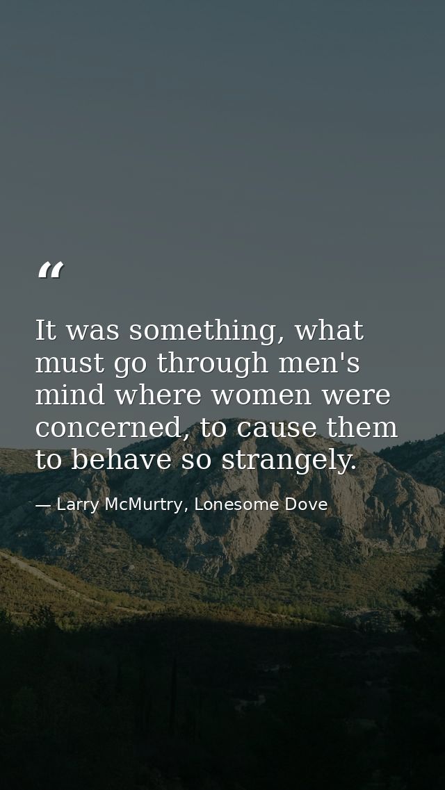 It was something, what must go through men's mind where women were concerned, to cause them to behave so strangely. — Larry McMurtry, Lonesome Dove