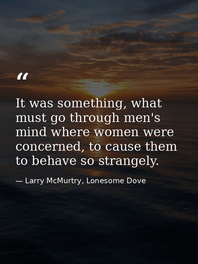 It was something, what must go through men's mind where women were concerned, to cause them to behave so strangely. — Larry McMurtry, Lonesome Dove