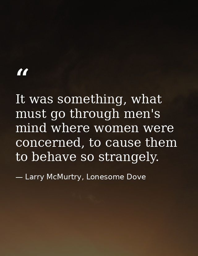 It was something, what must go through men's mind where women were concerned, to cause them to behave so strangely. — Larry McMurtry, Lonesome Dove