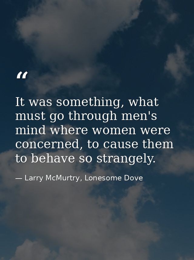 It was something, what must go through men's mind where women were concerned, to cause them to behave so strangely. — Larry McMurtry, Lonesome Dove
