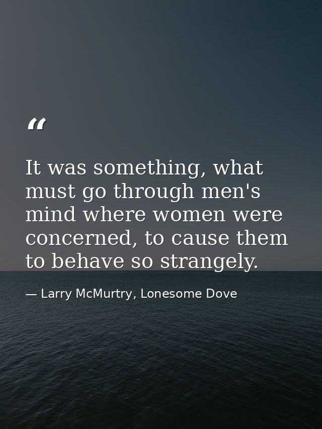 It was something, what must go through men's mind where women were concerned, to cause them to behave so strangely. — Larry McMurtry, Lonesome Dove