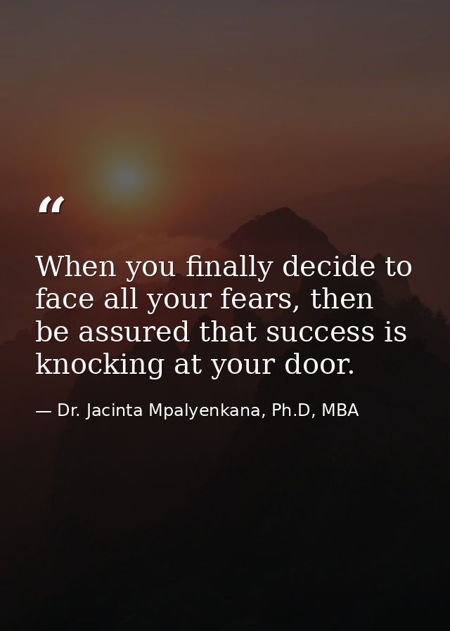 When you finally decide to face all your fears, then be assured that success is knocking at your door. — Dr. Jacinta Mpalyenkana, Ph.D, MBA