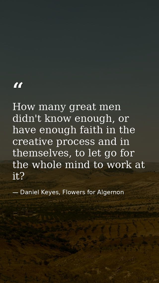 How many great men didn't know enough, or have enough faith in the creative process and in themselves, to let go for the — Daniel Keyes, Flowers for Algernon