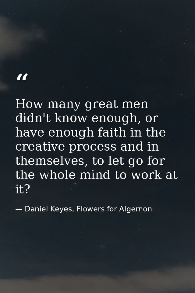 How many great men didn't know enough, or have enough faith in the creative process and in themselves, to let go for the — Daniel Keyes, Flowers for Algernon