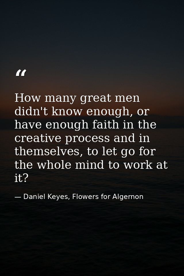 How many great men didn't know enough, or have enough faith in the creative process and in themselves, to let go for the — Daniel Keyes, Flowers for Algernon
