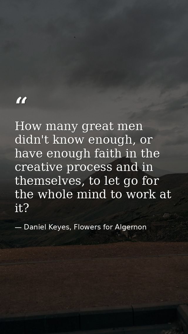 How many great men didn't know enough, or have enough faith in the creative process and in themselves, to let go for the — Daniel Keyes, Flowers for Algernon