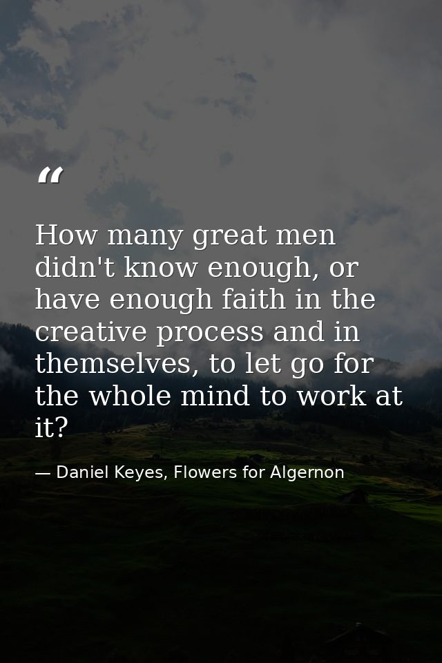 How many great men didn't know enough, or have enough faith in the creative process and in themselves, to let go for the — Daniel Keyes, Flowers for Algernon