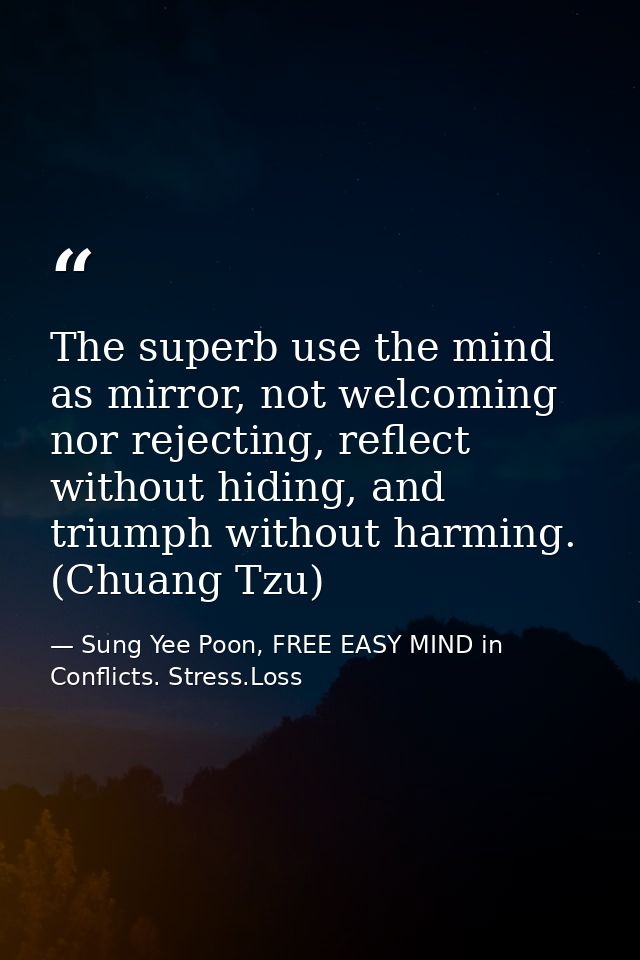 The superb use the mind as mirror, not welcoming nor rejecting, reflect without hiding, and triumph without harming. (Ch — Sung Yee Poon, FREE EASY MIND in Conflicts. Stress.Loss