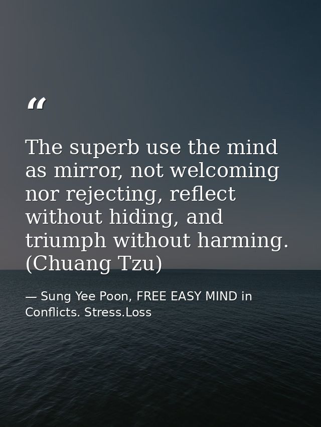 The superb use the mind as mirror, not welcoming nor rejecting, reflect without hiding, and triumph without harming. (Ch — Sung Yee Poon, FREE EASY MIND in Conflicts. Stress.Loss
