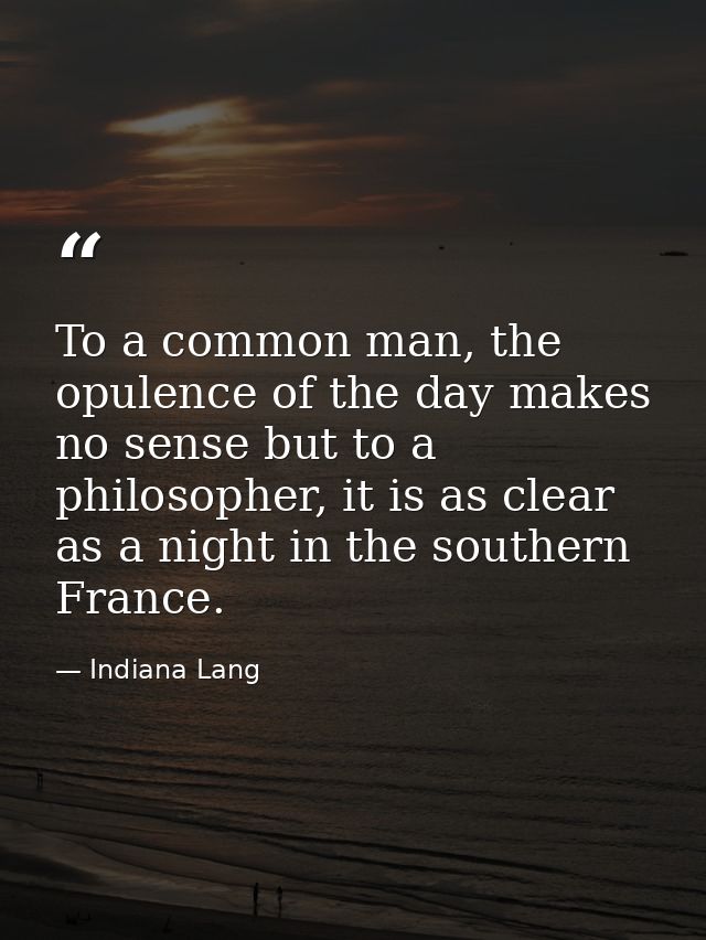 To a common man, the opulence of the day makes no sense but to a philosopher, it is as clear as a night in the southern  — Indiana Lang